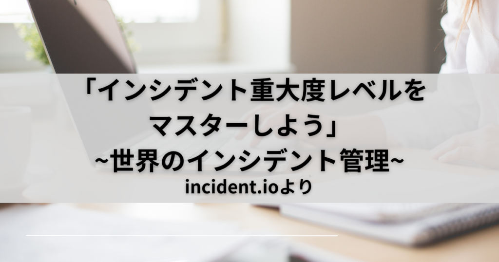 「インシデント重大度レベルをマスターしよう」~世界のインシデント管理~incident.io-Part5